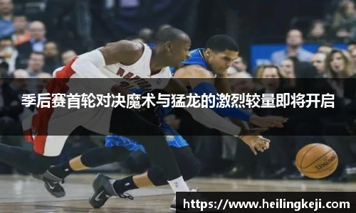 季后赛首轮对决魔术与猛龙的激烈较量即将开启