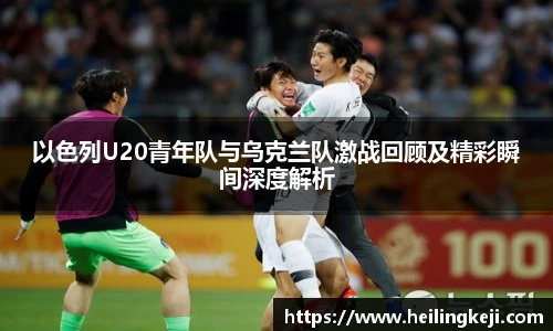 yy易游以色列U20青年队与乌克兰队激战回顾及精彩瞬间深度解析