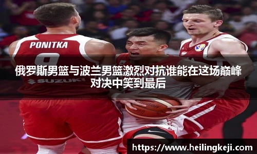 俄罗斯男篮与波兰男篮激烈对抗谁能在这场巅峰对决中笑到最后