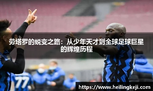 劳塔罗的蜕变之路：从少年天才到全球足球巨星的辉煌历程