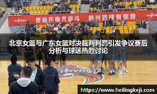 北京女篮与广东女篮对决裁判判罚引发争议赛后分析与球迷热烈讨论
